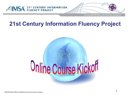 ©2005 IMSA Illinois Mathematics and Science Academy 1 21st Century Information Fluency Project.