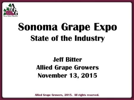 Allied Grape Growers, 2015. All rights reserved. Sonoma Grape Expo State of the Industry Jeff Bitter Allied Grape Growers November 13, 2015.