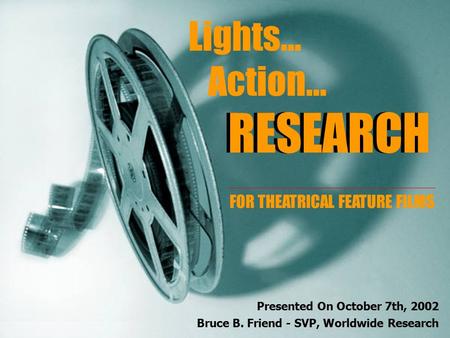 1 RESEARCH Lights… Action… RESEARCH FOR THEATRICAL FEATURE FILMS Presented On October 7th, 2002 Bruce B. Friend - SVP, Worldwide Research.