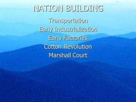 NATION BUILDING Transportation Early Industrialization Early Factories Cotton Revolution Marshall Court.