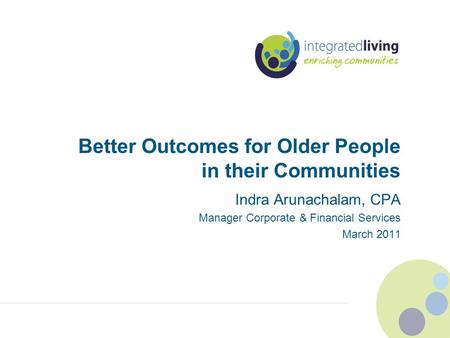Better Outcomes for Older People in their Communities Indra Arunachalam, CPA Manager Corporate & Financial Services March 2011.