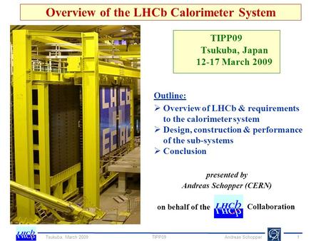 Andreas Schopper Overview of the LHCb Calorimeter System TIPP09 Tsukuba, Japan 12-17 March 2009 Tsukuba, March 2009TIPP091 presented by Andreas Schopper.