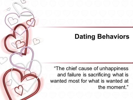 Dating Behaviors “The chief cause of unhappiness and failure is sacrificing what is wanted most for what is wanted at the moment.”