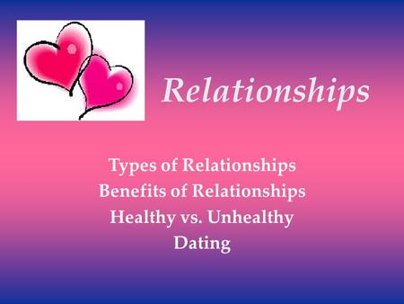 Relationships Types of Relationships Benefits of Relationships Healthy vs. Unhealthy Dating.