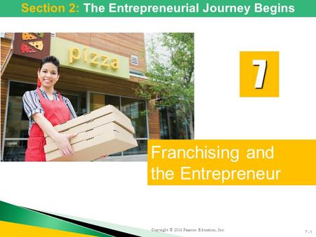 7 - 1 Copyright © 2016 Pearson Education, Inc. Franchising and the Entrepreneur 7 Section 2: The Entrepreneurial Journey Begins.
