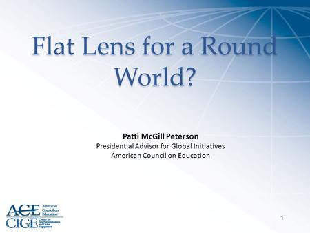 Flat Lens for a Round World? 1 Patti McGill Peterson Presidential Advisor for Global Initiatives American Council on Education.