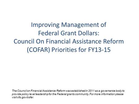 Improving Management of Federal Grant Dollars: Council On Financial Assistance Reform (COFAR) Priorities for FY13-15 The Council on Financial Assistance.