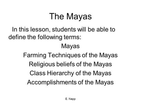E. Napp The Mayas In this lesson, students will be able to define the following terms: Mayas Farming Techniques of the Mayas Religious beliefs of the Mayas.