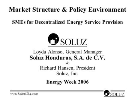 Www.SoluzUSA.com Market Structure & Policy Environment SMEs for Decentralized Energy Service Provision Loyda Alonso, General Manager Soluz Honduras, S.A.