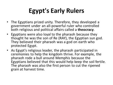Egypt's Early Rulers The Egyptians prized unity. Therefore, they developed a government under an all-powerful ruler who controlled both religious and political.