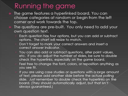  The game features a hyperlinked board. You can choose categories at random or begin from the left corner and work towards the top.  The questions are.