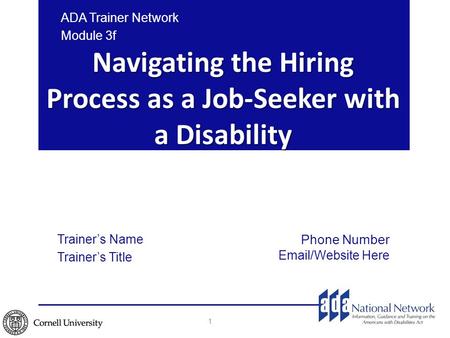 Navigating the Hiring Process as a Job-Seeker with a Disability 1 ADA Trainer Network Module 3f Trainer’s Name Trainer’s Title Phone Number Email/Website.
