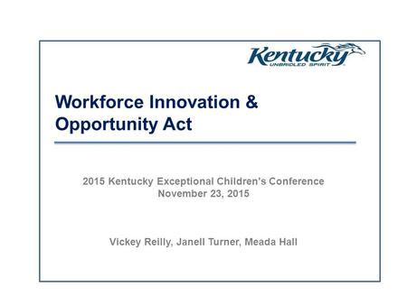 Workforce Innovation & Opportunity Act 2015 Kentucky Exceptional Children's Conference November 23, 2015 Vickey Reilly, Janell Turner, Meada Hall.