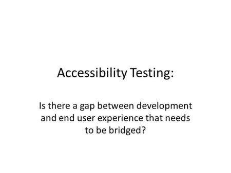 Accessibility Testing: Is there a gap between development and end user experience that needs to be bridged?
