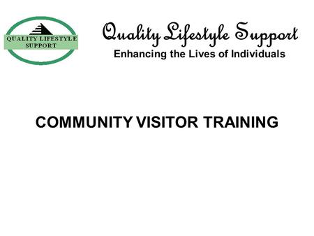 COMMUNITY VISITOR TRAINING Quality Lifestyle Support Enhancing the Lives of Individuals.