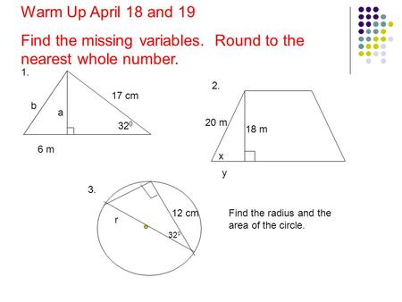 A 17 cm 32 0 1. Warm Up April 18 and 19 Find the missing variables. Round to the nearest whole number. 20 m x 18 m 6 m b 2. y 12 cm 32 0 r Find the radius.