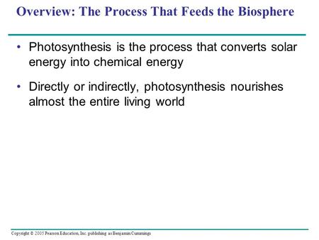 Copyright © 2005 Pearson Education, Inc. publishing as Benjamin Cummings Overview: The Process That Feeds the Biosphere Photosynthesis is the process that.