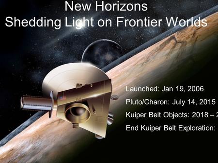 New Horizons Shedding Light on Frontier Worlds Launched: Jan 19, 2006 Pluto/Charon: July 14, 2015 Kuiper Belt Objects: 2018 – 2022 End Kuiper Belt Exploration: