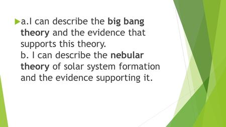  a.I can describe the big bang theory and the evidence that supports this theory. b. I can describe the nebular theory of solar system formation and the.