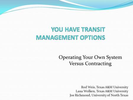 Rod Weis, Texas A&M University Lana Wolken, Texas A&M University Joe Richmond, University of North Texas Operating Your Own System Versus Contracting.