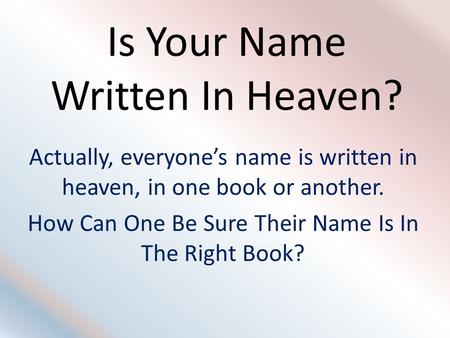 Is Your Name Written In Heaven? Actually, everyone’s name is written in heaven, in one book or another. How Can One Be Sure Their Name Is In The Right.