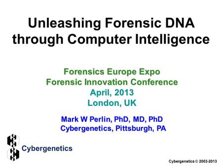 Unleashing Forensic DNA through Computer Intelligence Forensics Europe Expo Forensic Innovation Conference April, 2013 London, UK Mark W Perlin, PhD, MD,