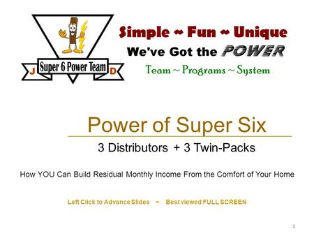 1 Left Click to Advance Slides ~ Best viewed FULL SCREEN Power of Super Six 3 Distributors + 3 Twin-Packs How YOU Can Build Residual Monthly Income From.
