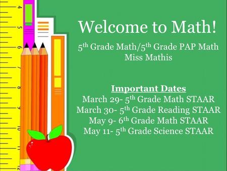 Welcome to Math! 5 th Grade Math/5 th Grade PAP Math Miss Mathis Important Dates March 29- 5 th Grade Math STAAR March 30- 5 th Grade Reading STAAR May.