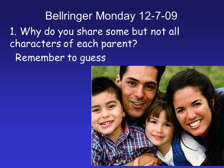 1. Why do you share some but not all characters of each parent? Remember to guess Bellringer Monday 12-7-09.