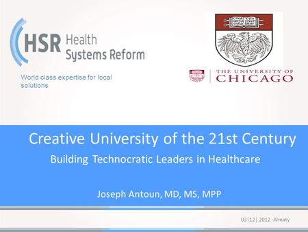 03|12| 2012 ·Almaty Creative University of the 21st Century Building Technocratic Leaders in Healthcare Joseph Antoun, MD, MS, MPP World class expertise.