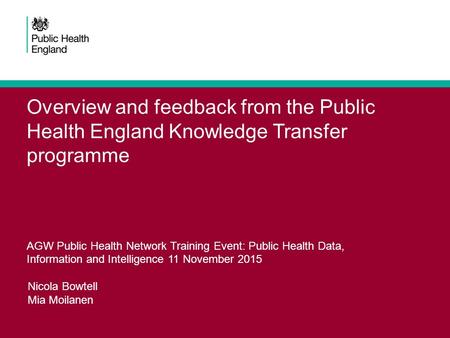 Overview and feedback from the Public Health England Knowledge Transfer programme AGW Public Health Network Training Event: Public Health Data, Information.