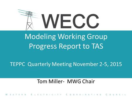 Modeling Working Group Progress Report to TAS TEPPC Quarterly Meeting November 2-5, 2015 Tom Miller- MWG Chair W ESTERN E LECTRICITY C OORDINATING C OUNCIL.