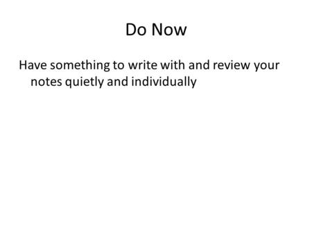 Do Now Have something to write with and review your notes quietly and individually.