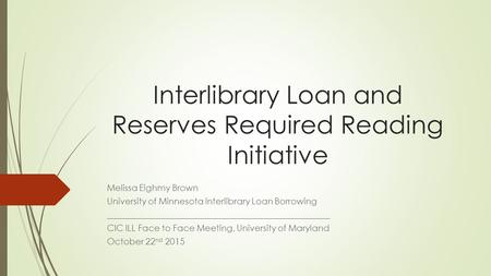 Interlibrary Loan and Reserves Required Reading Initiative Melissa Eighmy Brown University of Minnesota Interlibrary Loan Borrowing ___________________________________________________.