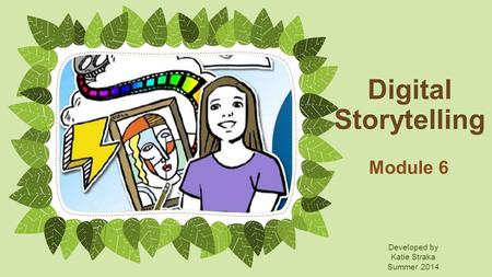 Digital Storytelling Module 6 Developed by Katie Straka Summer 2014.