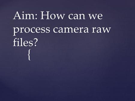 { Aim: How can we process camera raw files?.  When you make adjustments to a camera raw image, Photoshop preserves the original camera raw file data.