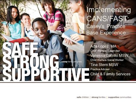 Implementing CANS/FAST: Casey’s Practice Base Experience Ada Lopez MA Child Welfare Supervisor Vanessa Carrillo MSW Child Welfare Social Worker Tina Stern.
