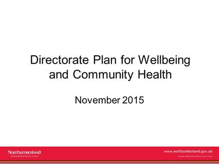 Www.northumberland.gov.uk Copyright 2009 Northumberland County Council Directorate Plan for Wellbeing and Community Health November 2015.