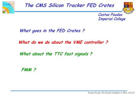 Costas Foudas, The Tracker Interface to TCS, 24.02.02 The CMS Silicon Tracker FED Crates What goes in the FED Crates ? What do we do about the VME controller.