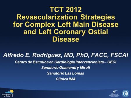 TCT 2012 Revascularization Strategies for Complex Left Main Disease and Left Coronary Ostial Disease Alfredo E. Rodriguez, MD, PhD, FACC, FSCAI Centro.