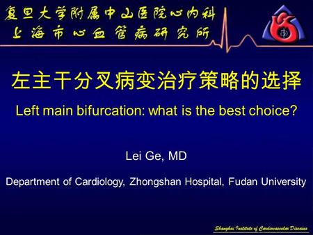 左主干分叉病变治疗策略的选择 Left main bifurcation: what is the best choice? Lei Ge, MD Department of Cardiology, Zhongshan Hospital, Fudan University.