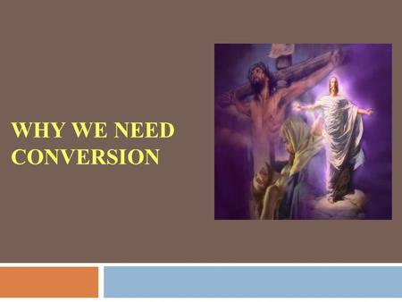 WHY WE NEED CONVERSION. Jesus is Risen! Why do we all need conversion?
