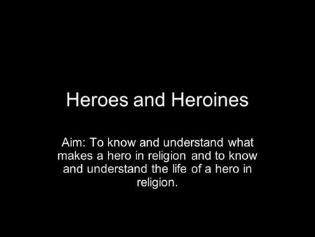 Heroes and Heroines Aim: To know and understand what makes a hero in religion and to know and understand the life of a hero in religion.