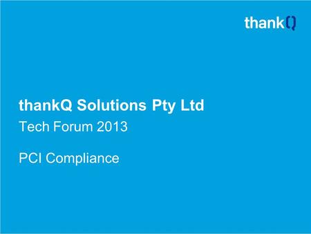 ThankQ Solutions Pty Ltd Tech Forum 2013 PCI Compliance.