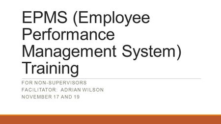 EPMS (Employee Performance Management System) Training FOR NON-SUPERVISORS FACILITATOR: ADRIAN WILSON NOVEMBER 17 AND 19.