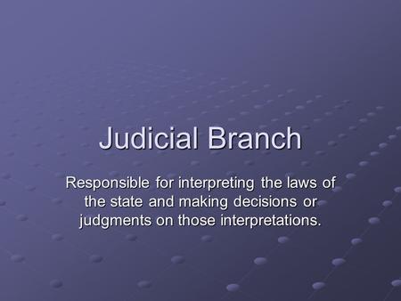Judicial Branch Responsible for interpreting the laws of the state and making decisions or judgments on those interpretations.
