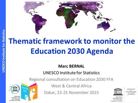 UNESCO Institute for Statistics Thematic framework to monitor the Education 2030 Agenda Marc BERNAL UNESCO Institute for Statistics Regional consultation.
