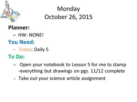 Monday October 26, 2015 Planner: – HW: NONE! You Need: – Today: Daily 5 To Do: – Open your notebook to Lesson 5 for me to stamp -everything but drawings.