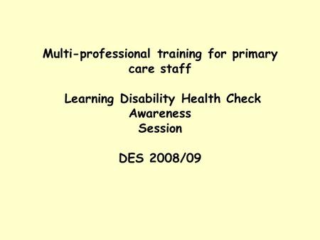 Multi-professional training for primary care staff Learning Disability Health Check Awareness Session DES 2008/09.