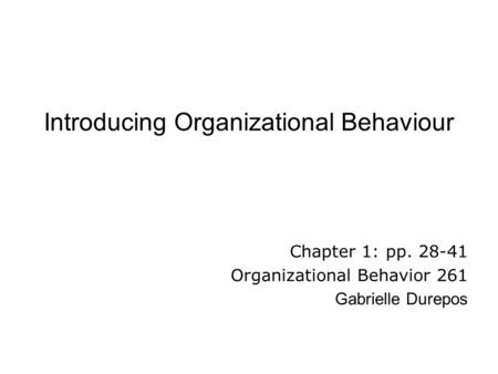 Introducing Organizational Behaviour Chapter 1: pp. 28-41 Organizational Behavior 261 Gabrielle Durepos.